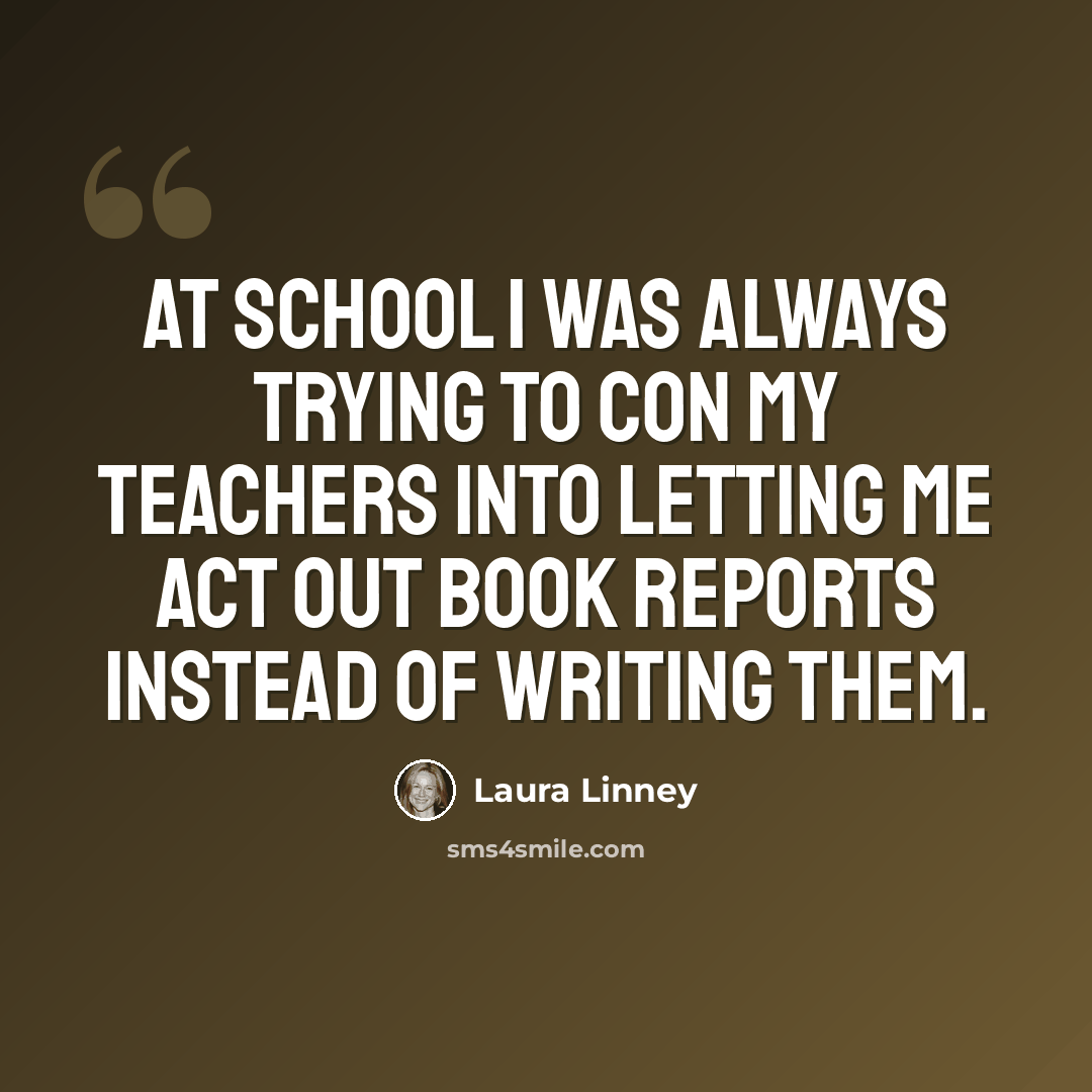 “At school I was always trying to con my teachers into letting me act out book reports instead of writing them.” quote by Laura Linney