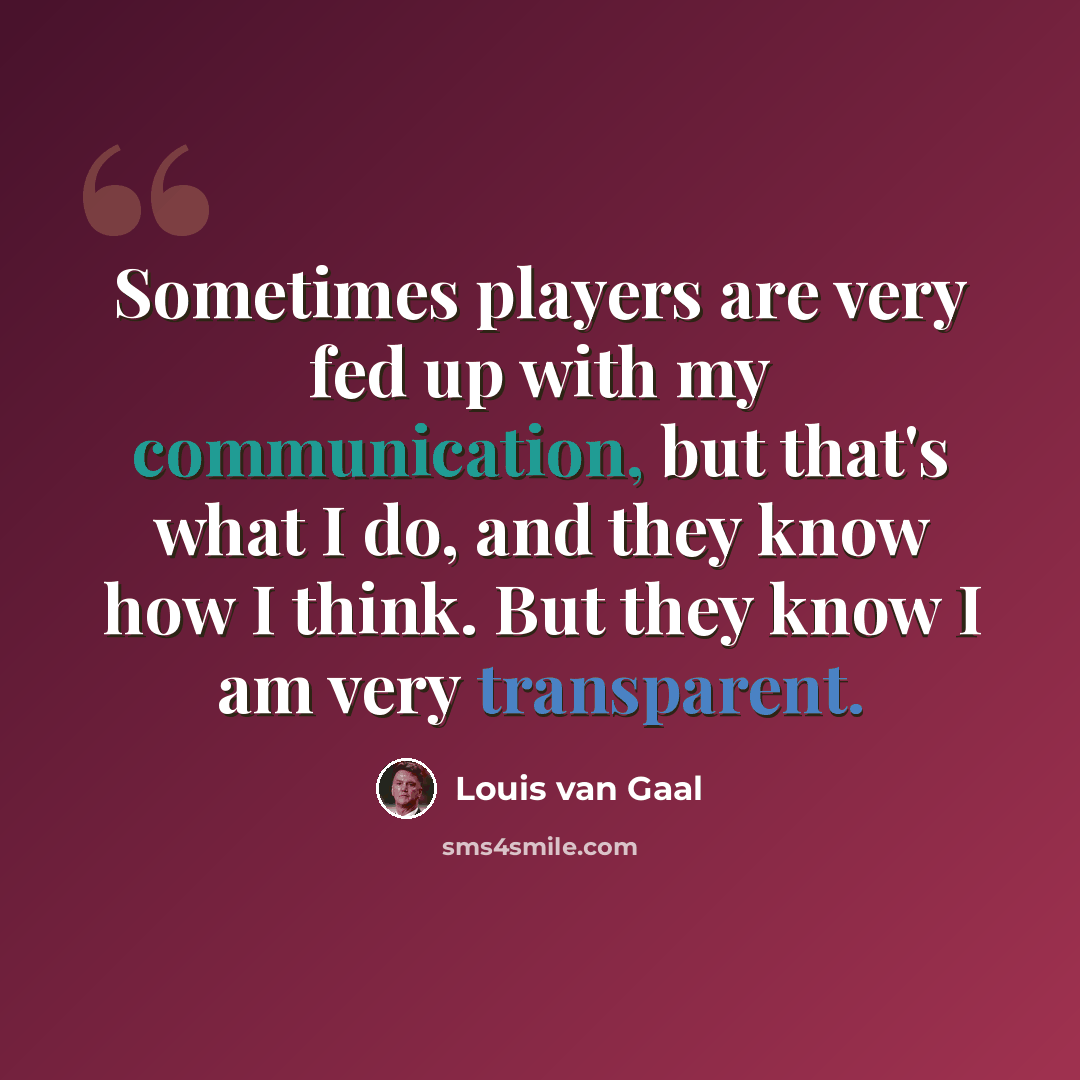 “Sometimes players are very fed up with my communication, but that's what I do, and they know how I think. But they know I am very transparent.” quote by Louis van Gaal