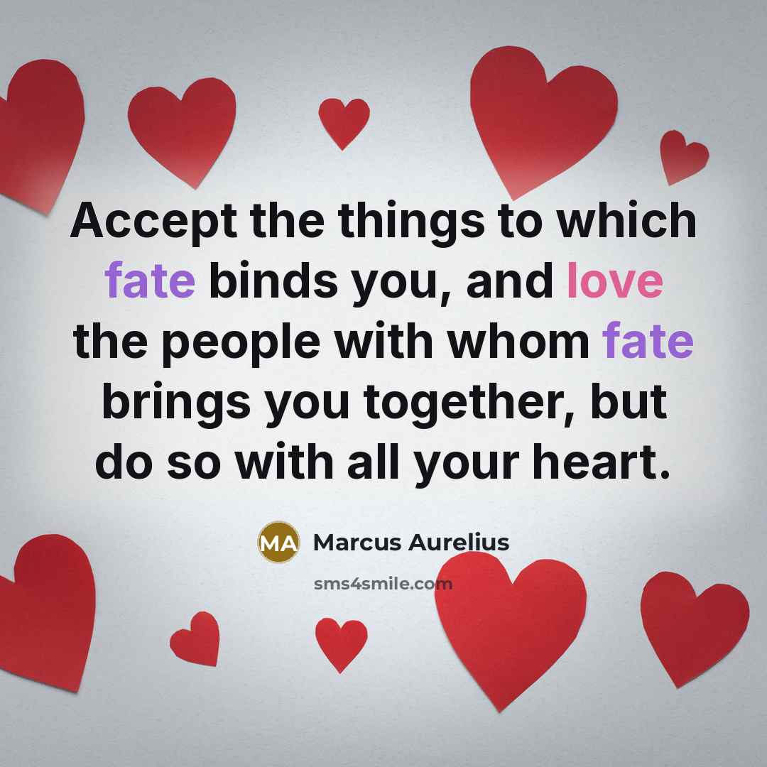 “Accept the things to which fate binds you, and love the people with whom fate brings you together, but do so with all your heart.” quote by Marcus Aurelius