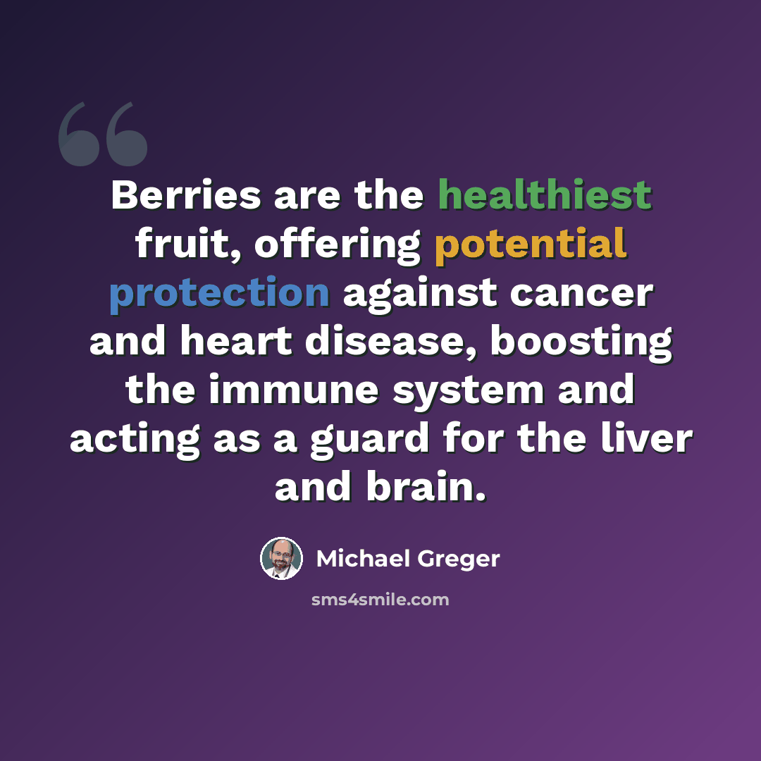 “Berries are the healthiest fruit, offering potential protection against cancer and heart disease, boosting the immune system and acting as a guard for the liver and brain.” quote by Michael Greger