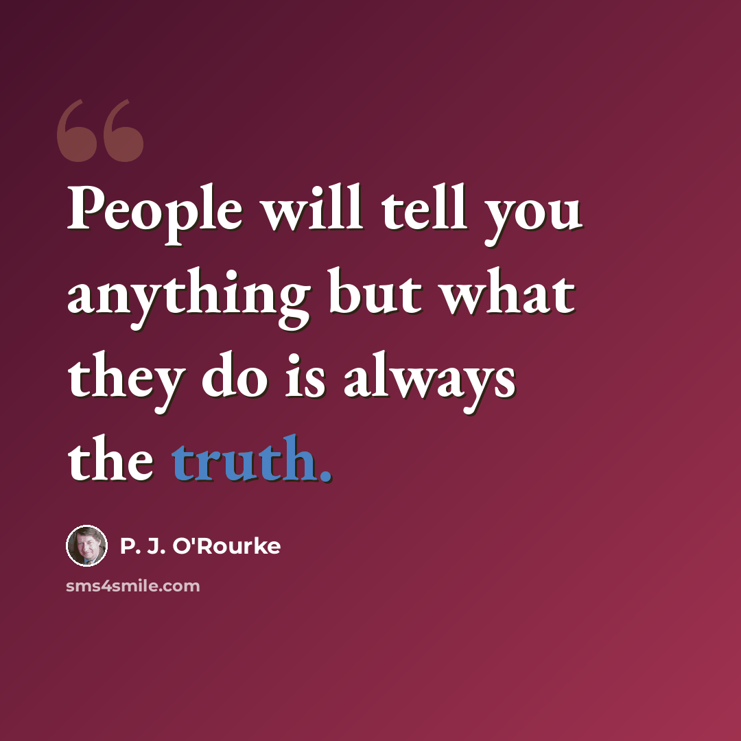 “People will tell you anything but what they do is always the truth.” quote by P. J. O'Rourke