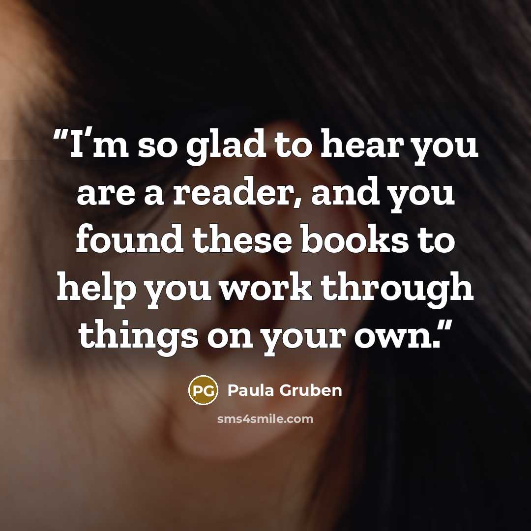“I’m so glad to hear you are a reader, and you found these books to help you work through things on your own.” quote by Paula Gruben