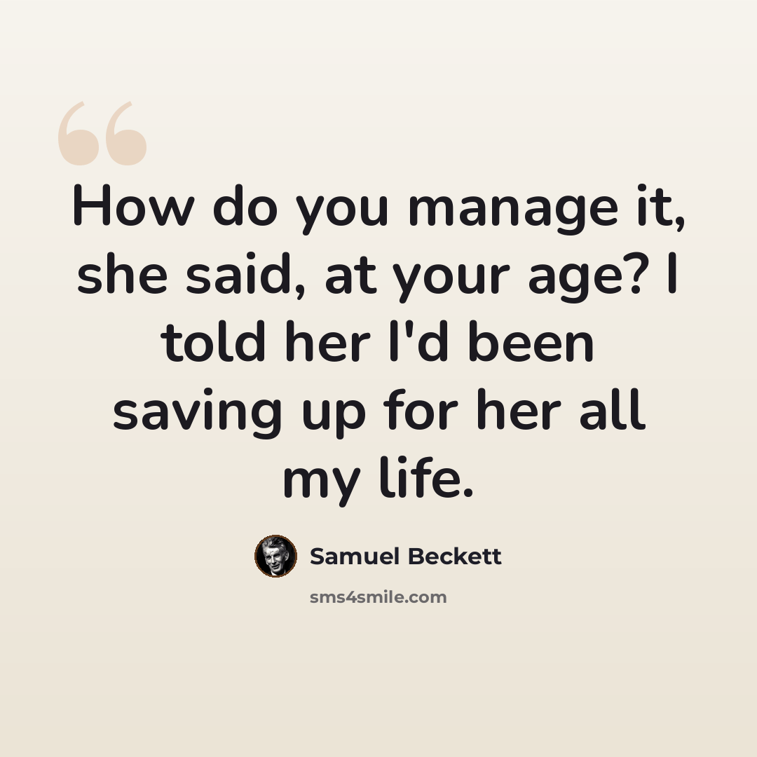“How do you manage it, she said, at your age? I told her I'd been saving up for her all my life.” quote by Samuel Beckett