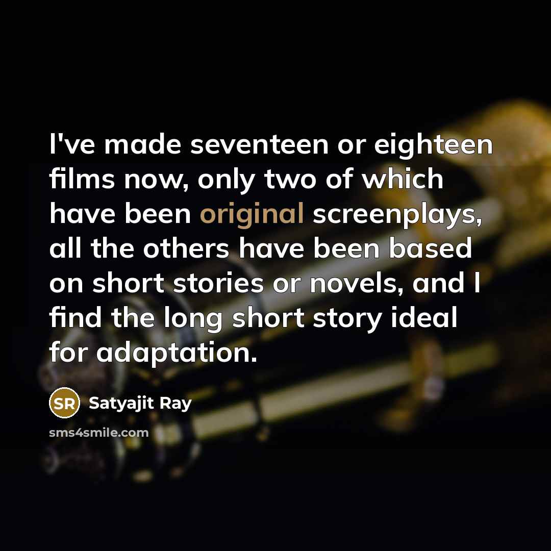 “I've made seventeen or eighteen films now, only two of which have been original screenplays, all the others have been based on short stories or novels, and I find the long short story ideal for adaptation.” quote by Satyajit Ray