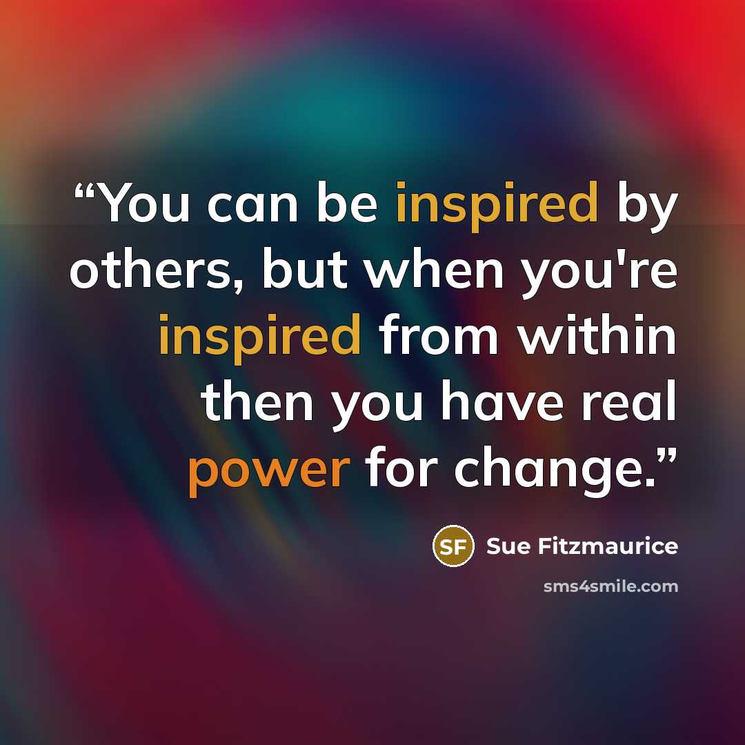 “You can be inspired by others, but when you're inspired from within then you have real power for change.” quote by Sue Fitzmaurice