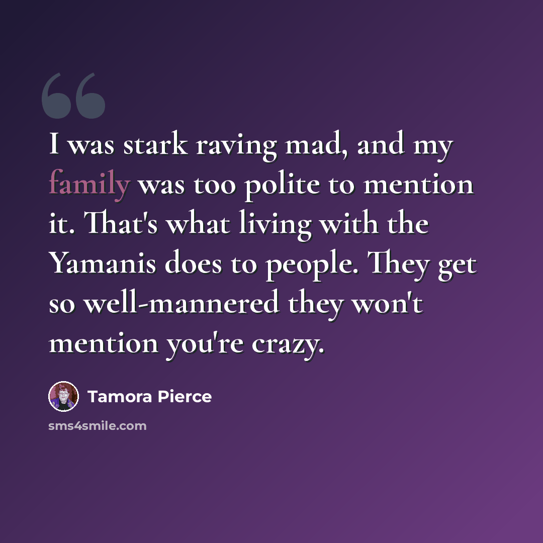 “I was stark raving mad, and my family was too polite to mention it. That's what living with the Yamanis does to people. They get so well-mannered they won't mention you're crazy.” quote by Tamora Pierce
