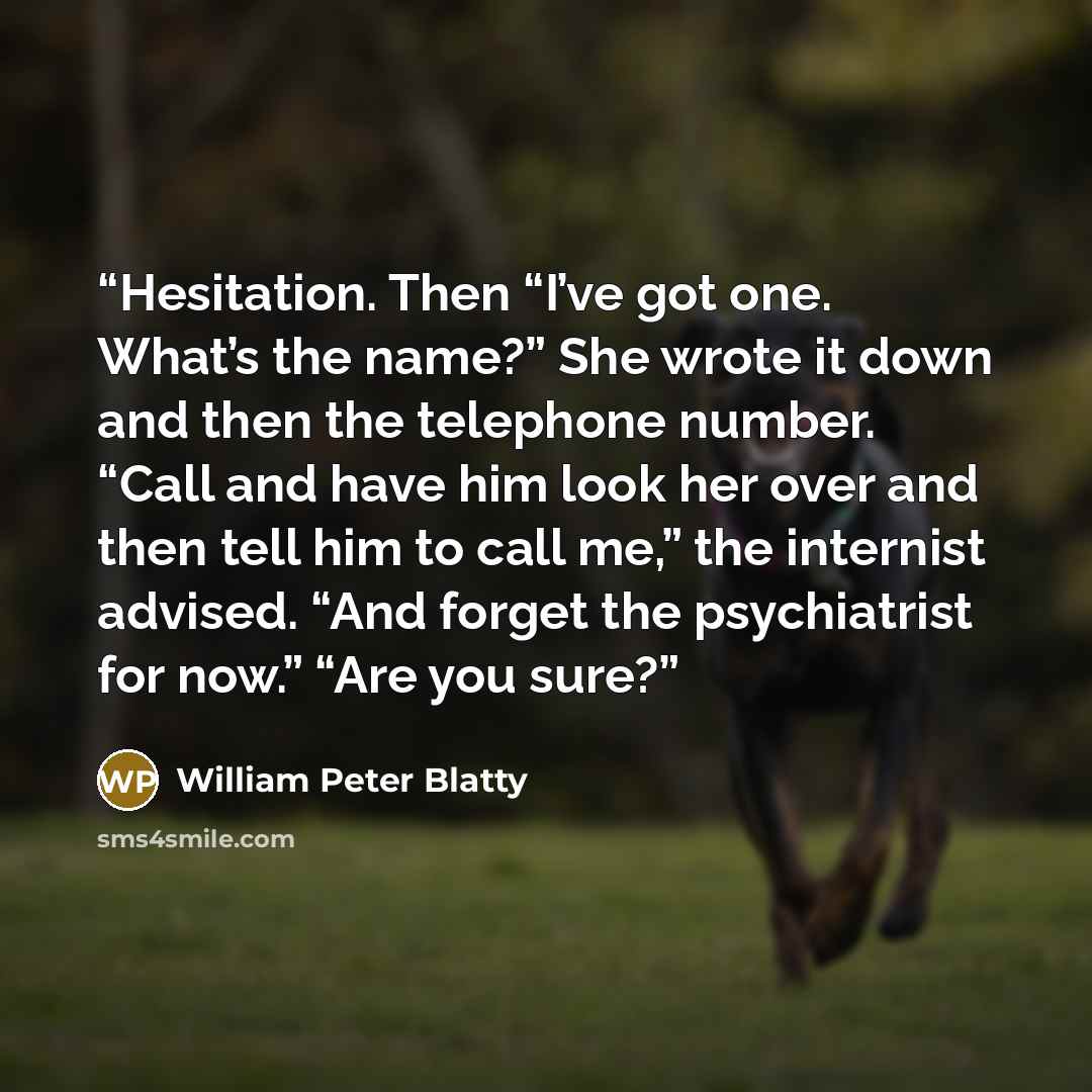 “Hesitation. Then “I’ve got one. What’s the name?” She wrote it down and then the telephone number. “Call and have him look her over and then tell him to call me,” the internist advised. “And forget the psychiatrist for now.” “Are you sure?” quote by William Peter Blatty