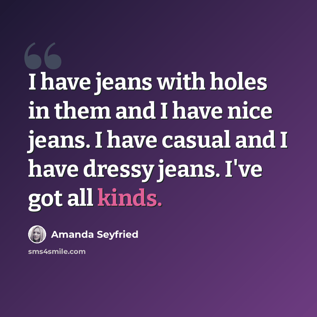 “I have jeans with holes in them and I have nice jeans. I have casual and I have dressy jeans. I've got all kinds.” quote by Amanda Seyfried