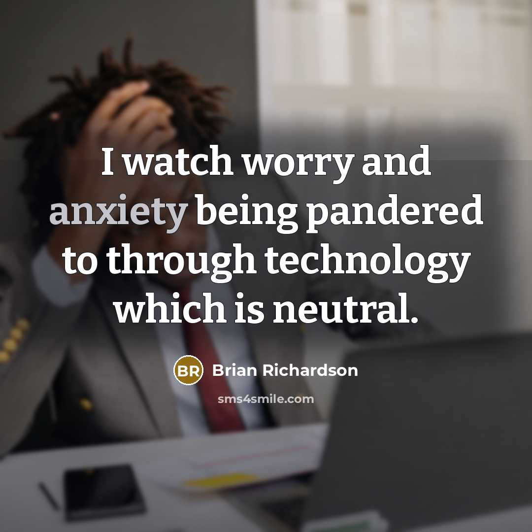 “I watch worry and anxiety being pandered to through technology which is neutral.” quote by Brian Richardson