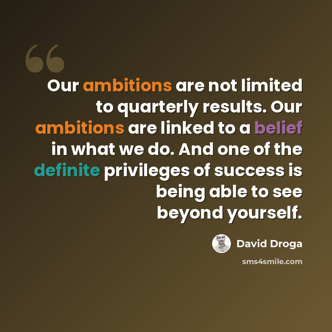 “Our ambitions are not limited to quarterly results. Our ambitions are linked to a belief in what we do. And one of the definite privileges of success is being able to see beyond yourself.” quote by David Droga
