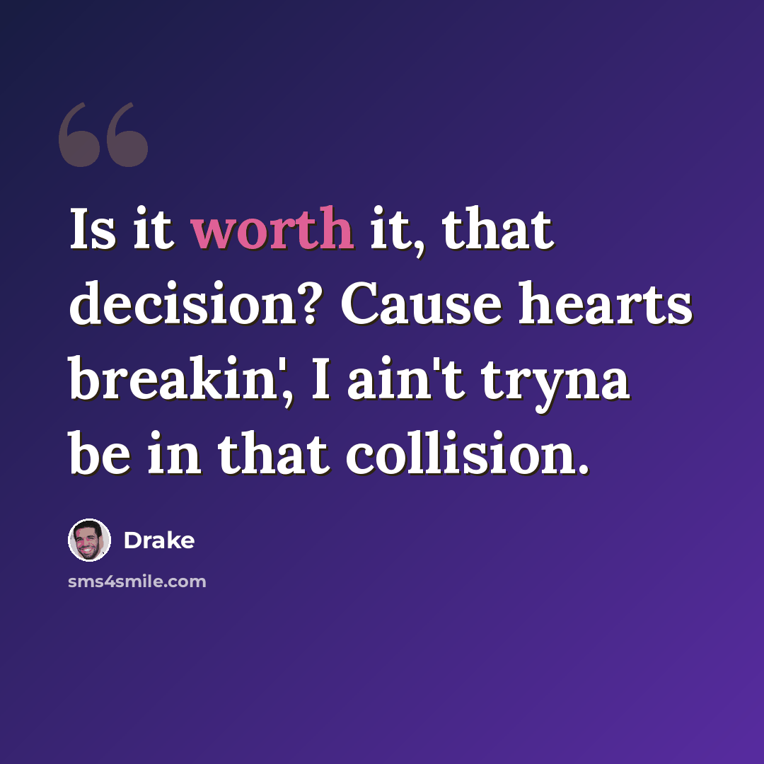 “Is it worth it, that decision? Cause hearts breakin', I ain't tryna be in that collision.” quote by Drake