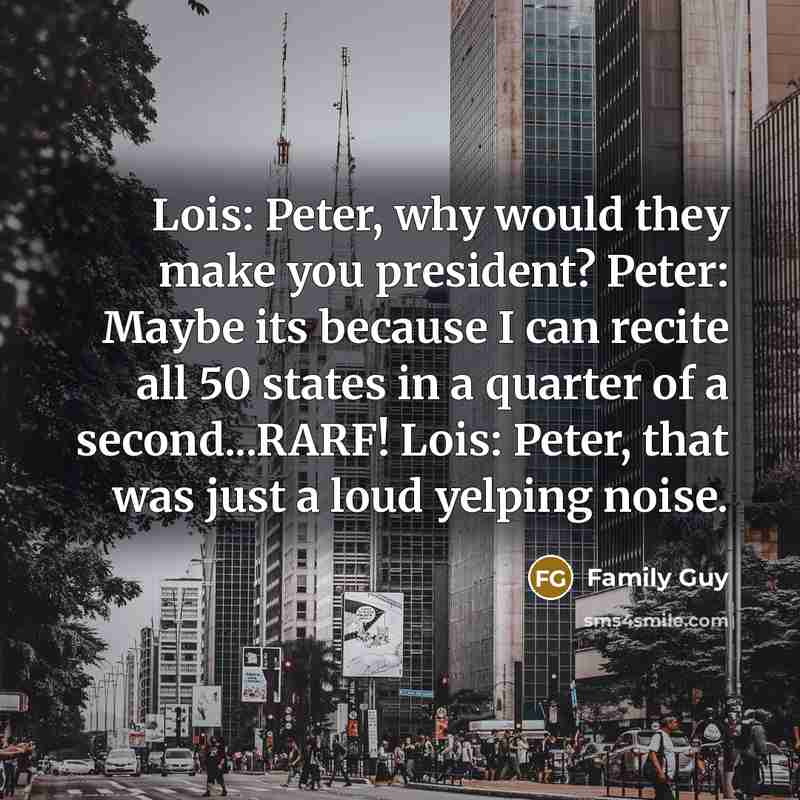 “Lois: Peter, why would they make you president? Peter: Maybe its because I can recite all 50 states in a quarter of a second...RARF! Lois: Peter, that was just a loud yelping noise.” quote by Family Guy