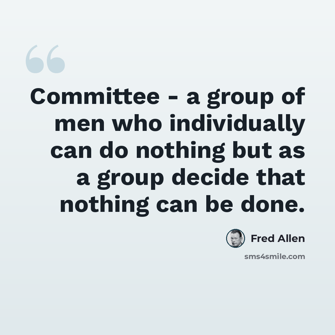 “Committee - a group of men who individually can do nothing but as a group decide that nothing can be done.” quote by Fred Allen