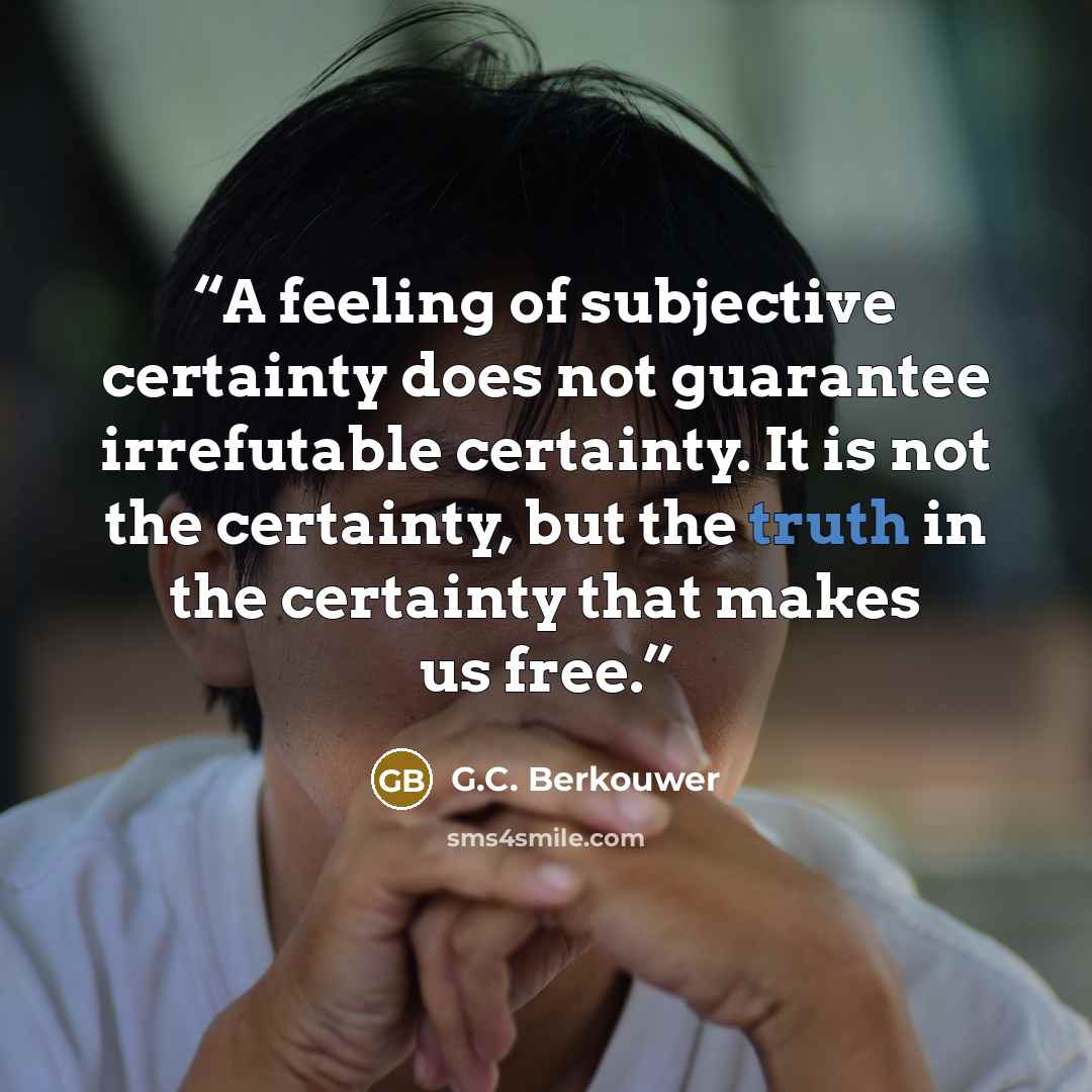 “A feeling of subjective certainty does not guarantee irrefutable certainty. It is not the certainty, but the truth in the certainty that makes us free.” quote by G.C. Berkouwer