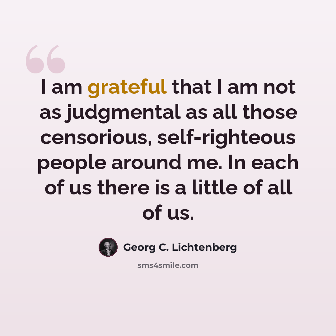 “I am grateful that I am not as judgmental as all those censorious, self-righteous people around me. In each of us there is a little of all of us.” quote by Georg C. Lichtenberg