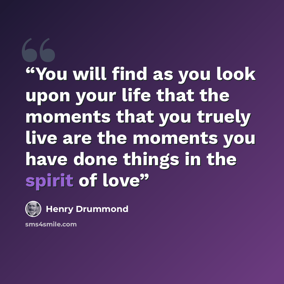 “You will find as you look upon your life that the moments that you truely live are the moments you have done things in the spirit of love” quote by Henry Drummond