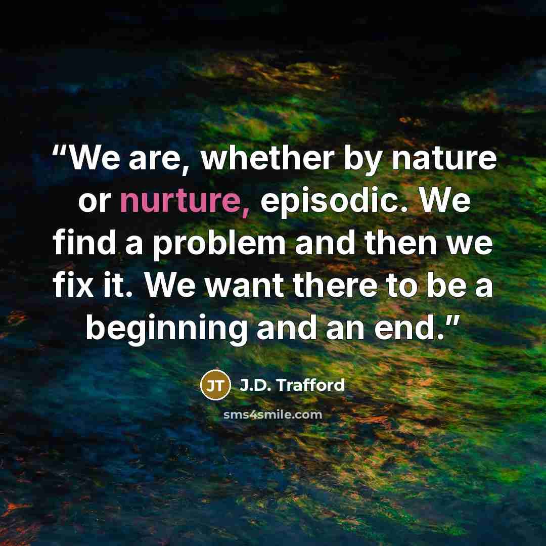 “We are, whether by nature or nurture, episodic. We find a problem and then we fix it. We want there to be a beginning and an end.” quote by J.D. Trafford