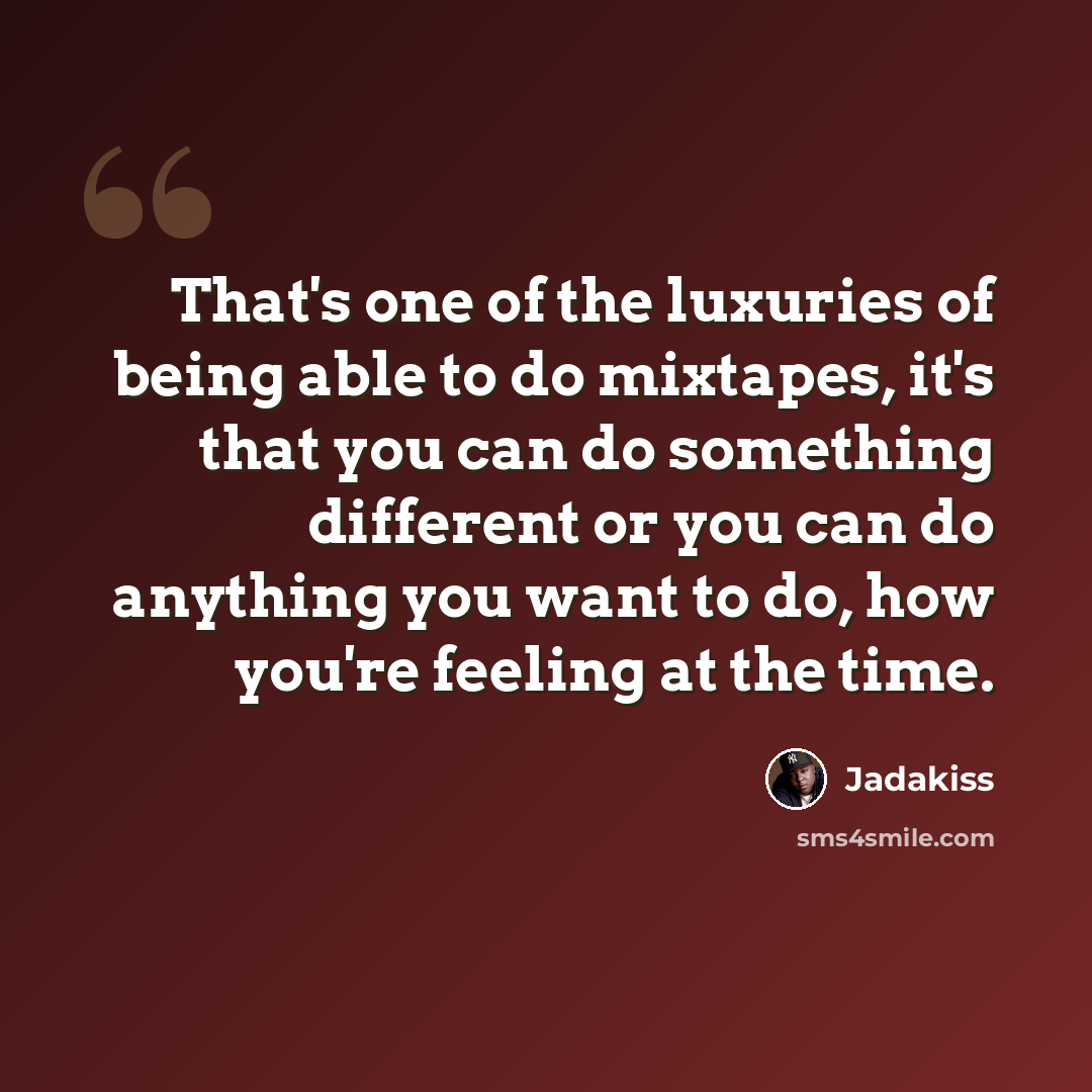 “That's one of the luxuries of being able to do mixtapes, it's that you can do something different or you can do anything you want to do, how you're feeling at the time.” quote by Jadakiss