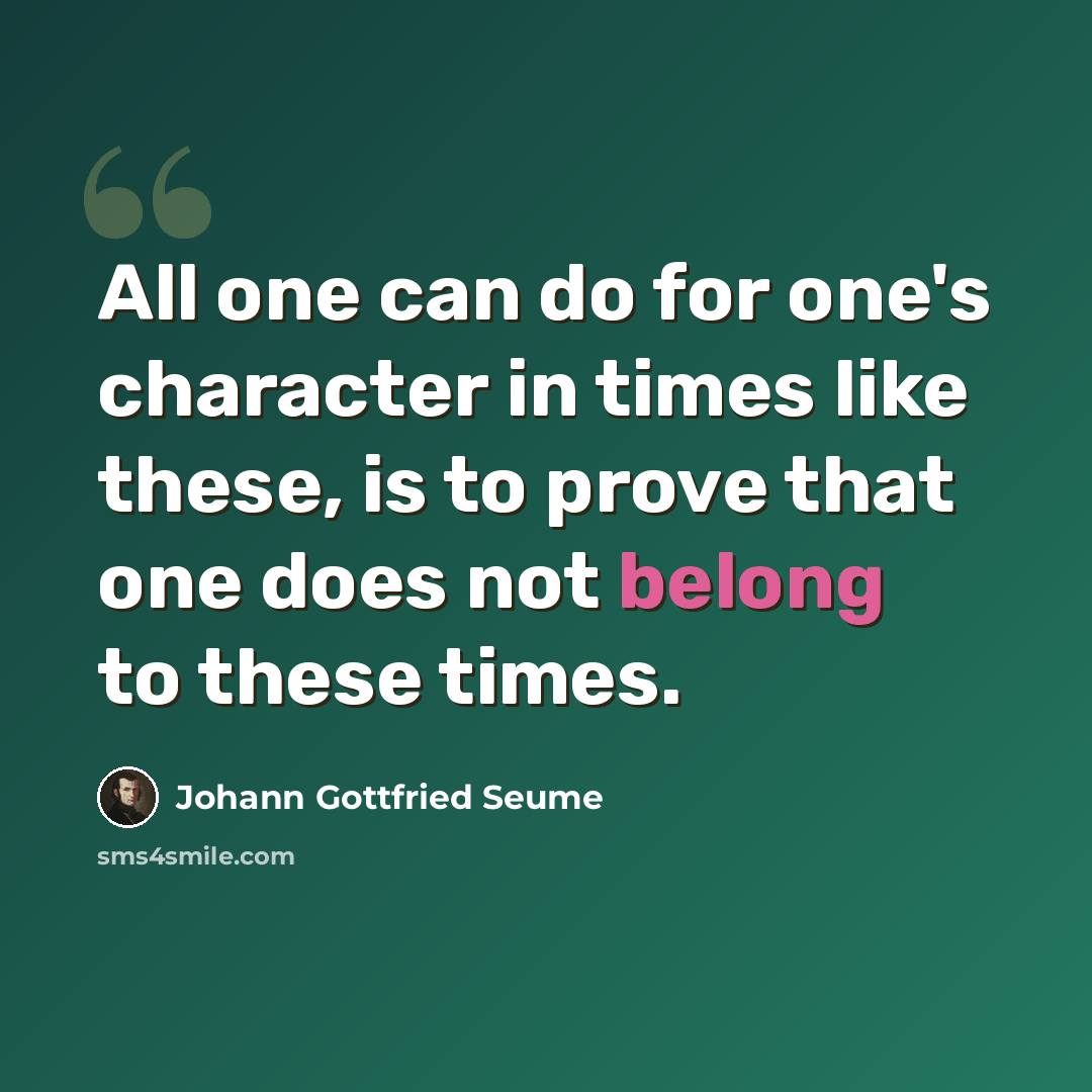 “All one can do for one's character in times like these, is to prove that one does not belong to these times.” quote by Johann Gottfried Seume