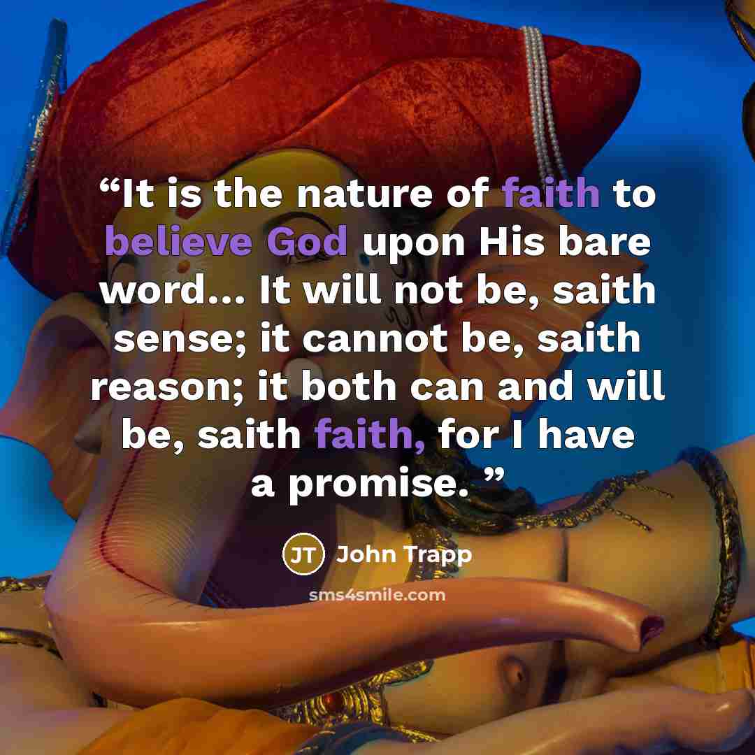 “It is the nature of faith to believe God upon His bare word… It will not be, saith sense; it cannot be, saith reason; it both can and will be, saith faith, for I have a promise.” quote by John Trapp