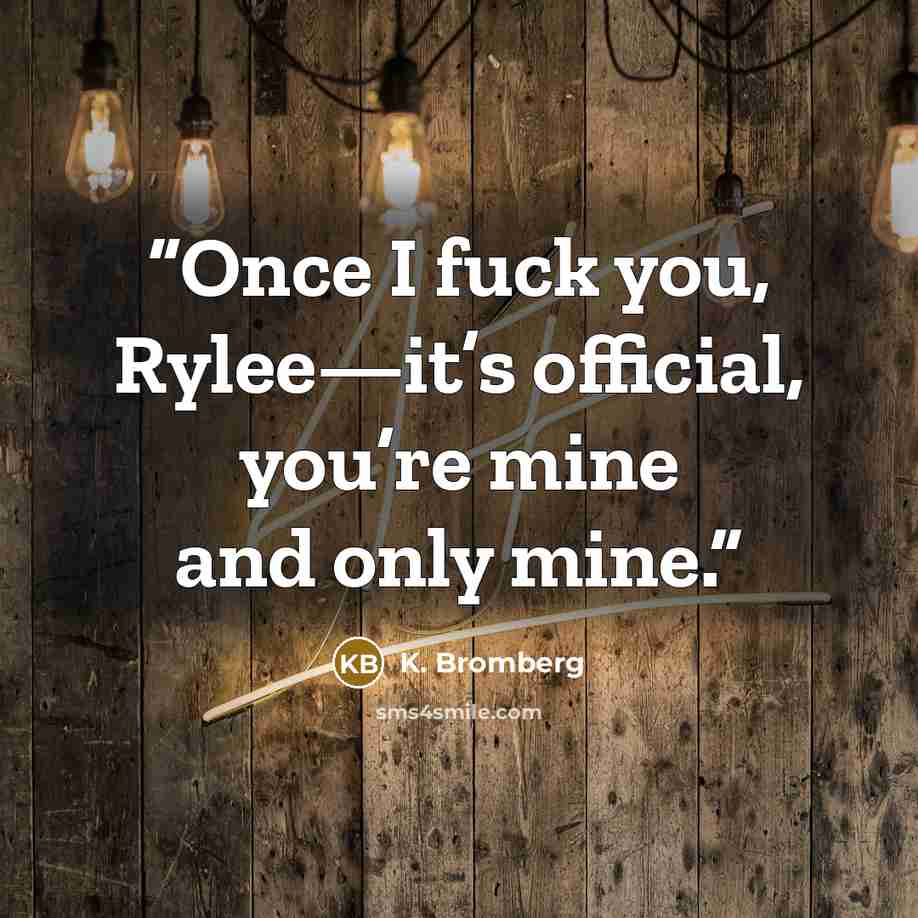 “Once I fuck you, Rylee—it’s official, you’re mine and only mine.” quote by K. Bromberg