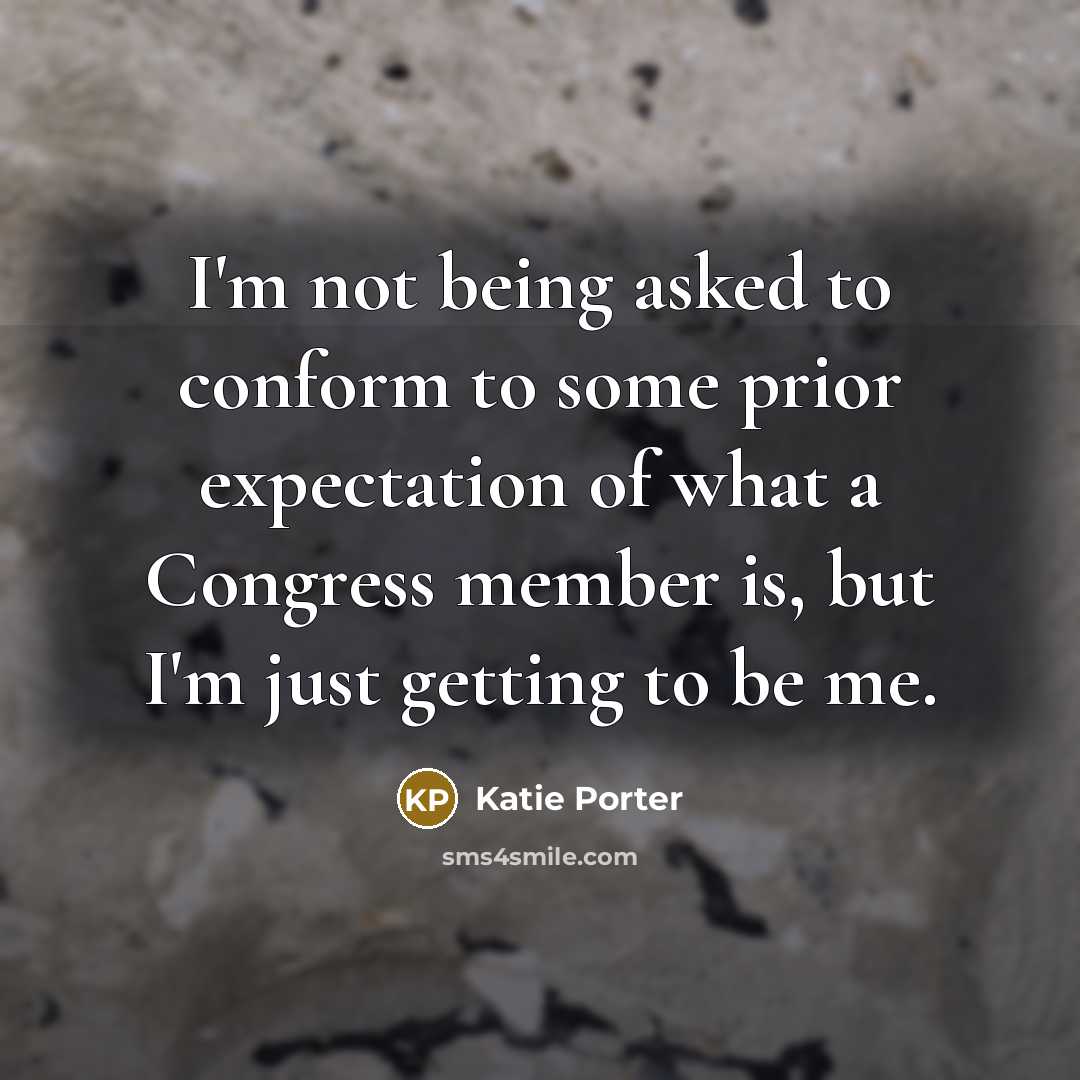 “I'm not being asked to conform to some prior expectation of what a Congress member is, but I'm just getting to be me.” quote by Katie Porter