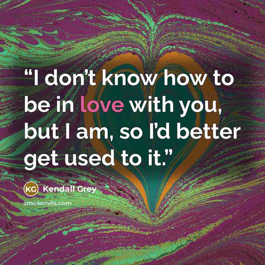 “I don’t know how to be in love with you, but I am, so I’d better get used to it.” quote by Kendall Grey