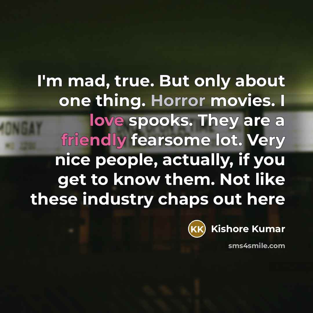 “I'm mad, true. But only about one thing. Horror movies. I love spooks. They are a friendly fearsome lot. Very nice people, actually, if you get to know them. Not like these industry chaps out here” quote by Kishore Kumar