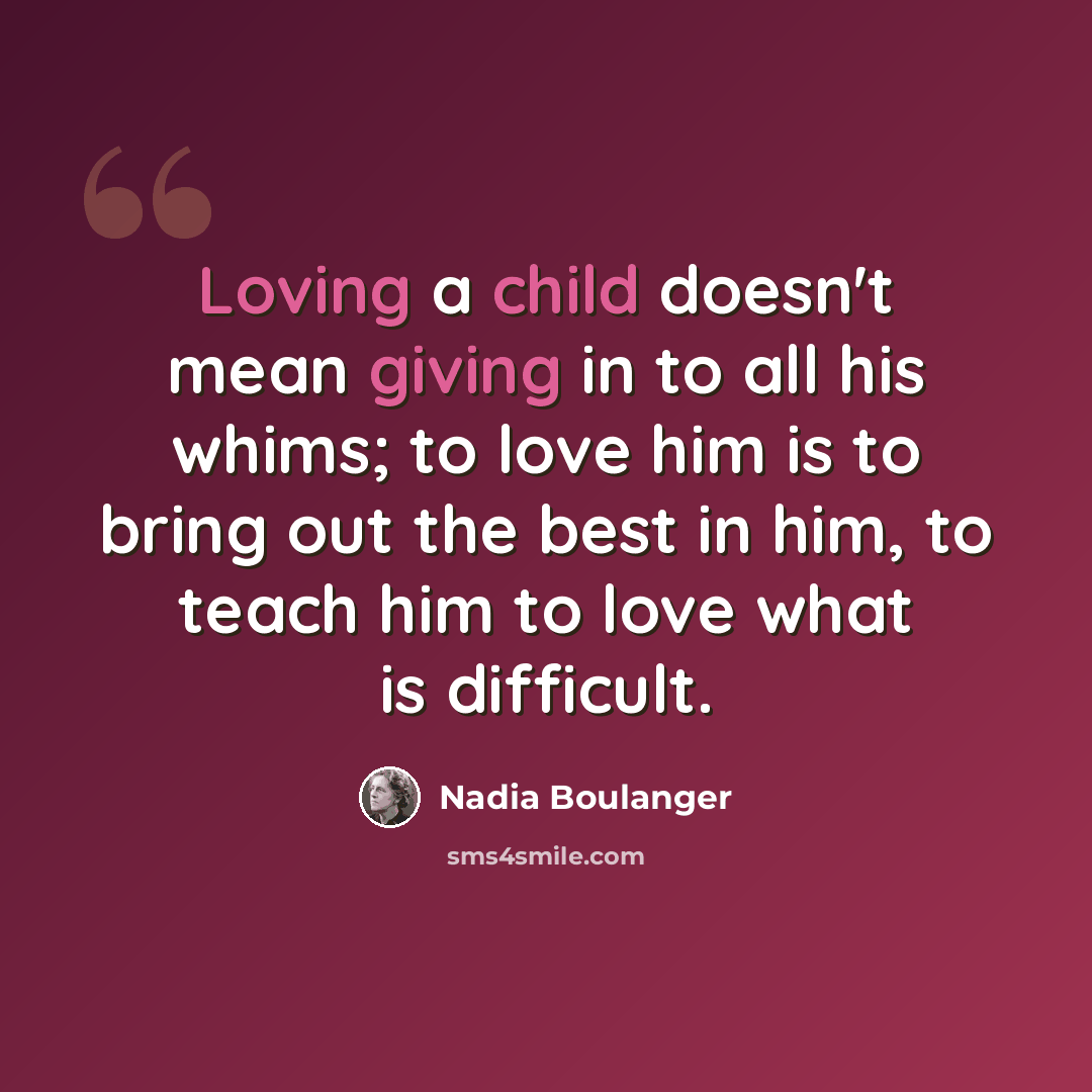 “Loving a child doesn't mean giving in to all his whims; to love him is to bring out the best in him, to teach him to love what is difficult.” quote by Nadia Boulanger