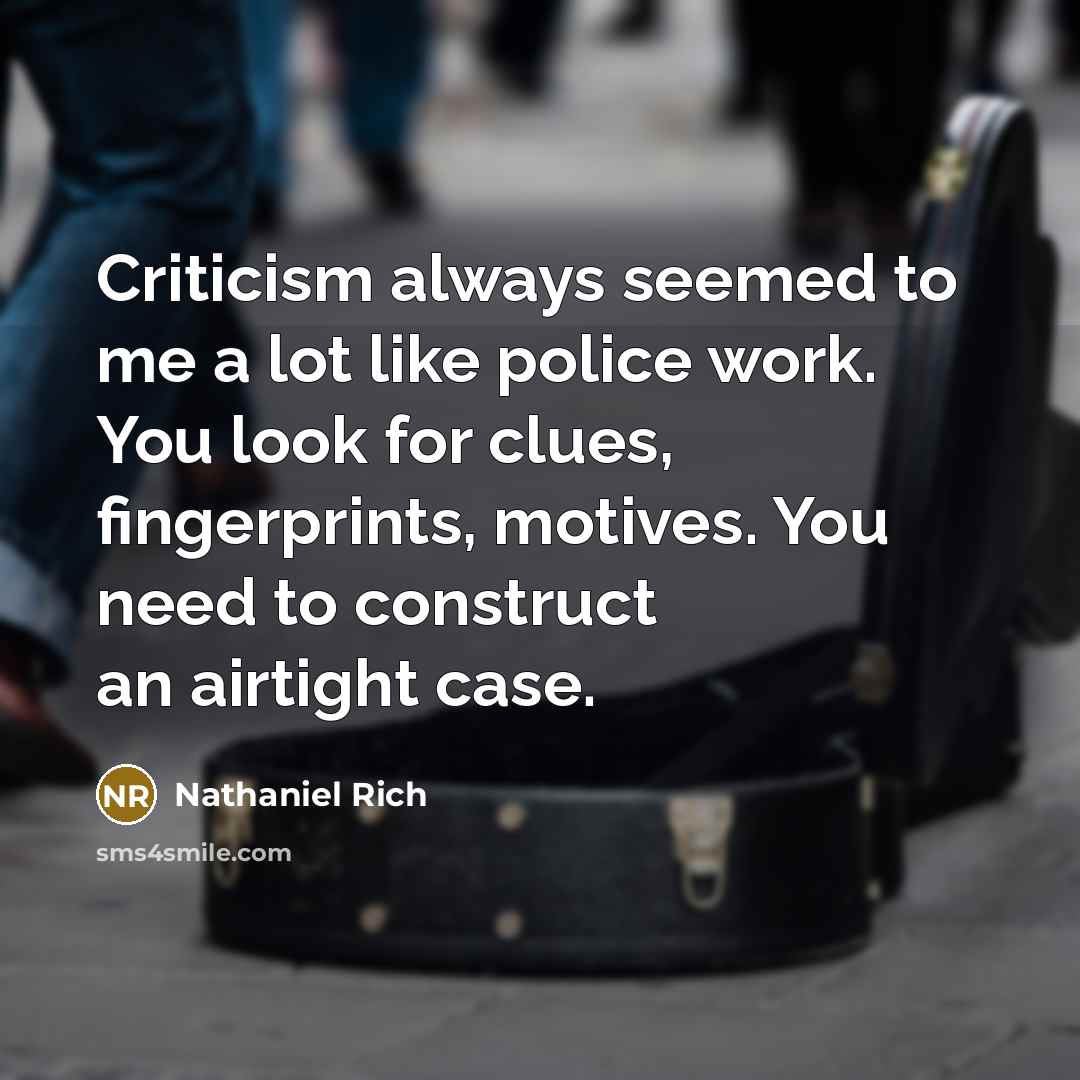 “Criticism always seemed to me a lot like police work. You look for clues, fingerprints, motives. You need to construct an airtight case.” quote by Nathaniel Rich