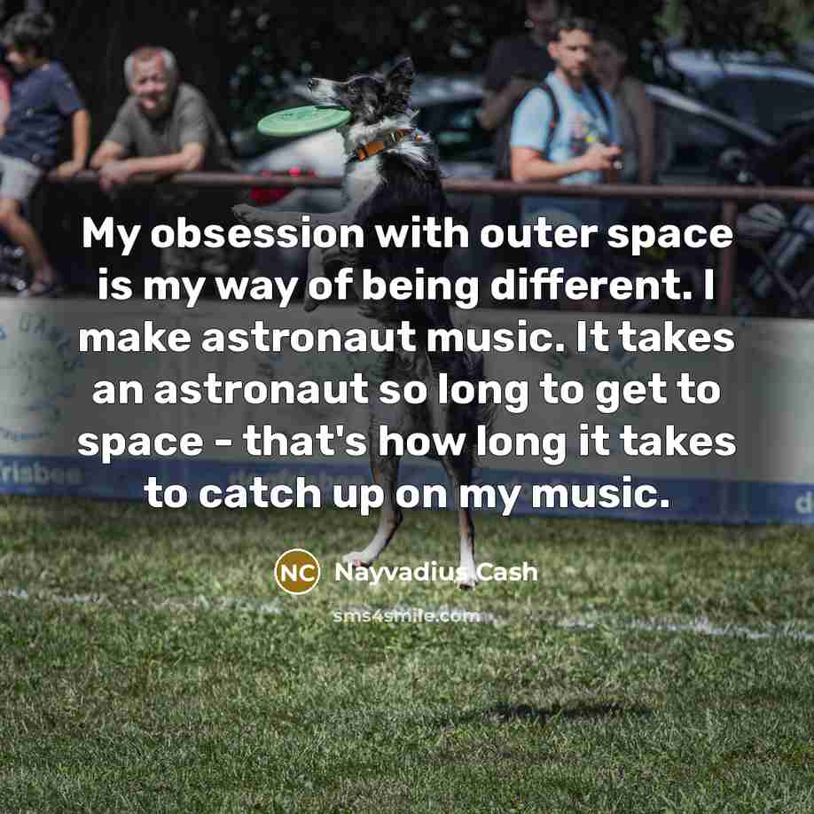 “My obsession with outer space is my way of being different. I make astronaut music. It takes an astronaut so long to get to space - that's how long it takes to catch up on my music.” quote by Nayvadius Cash