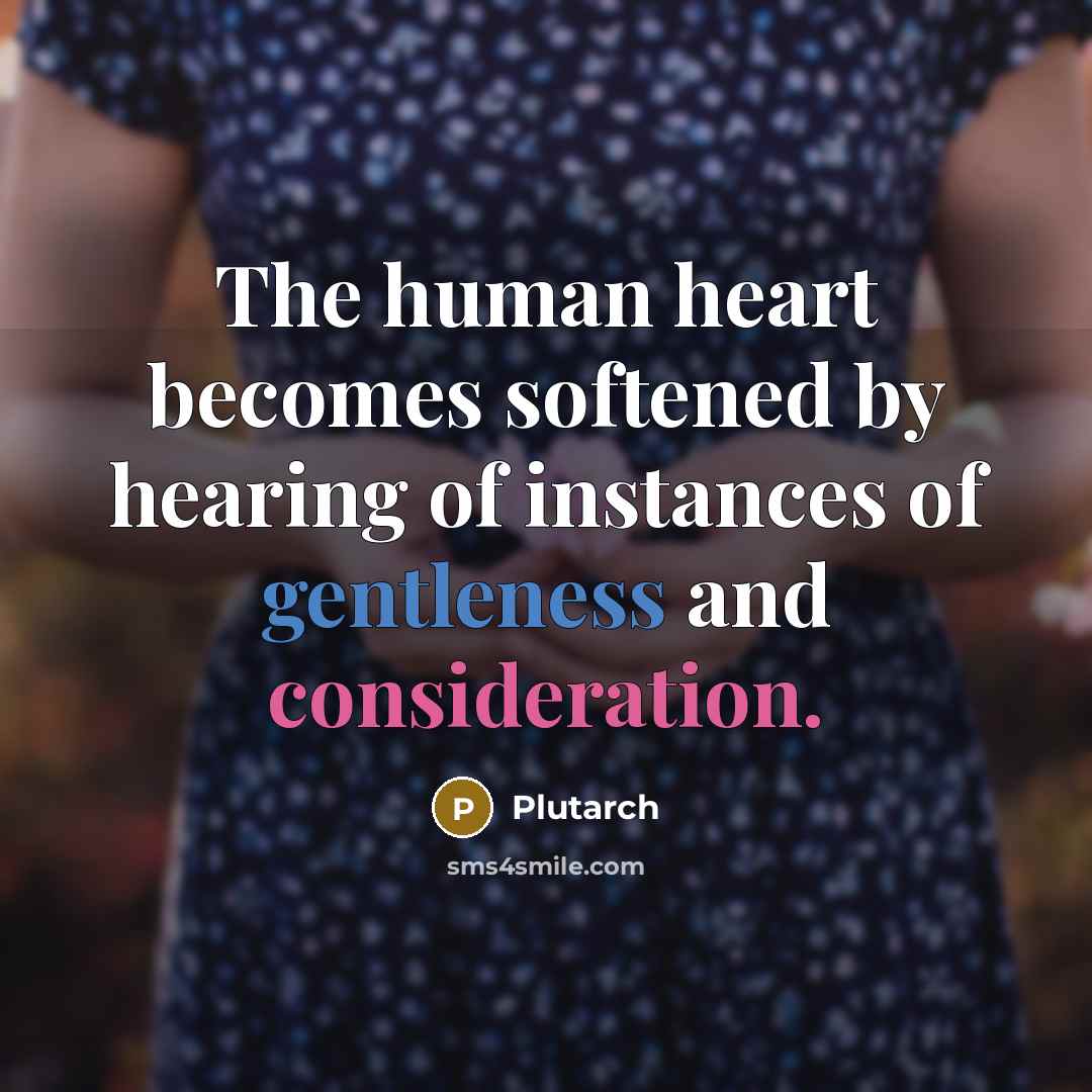 “The human heart becomes softened by hearing of instances of gentleness and consideration.” quote by Plutarch