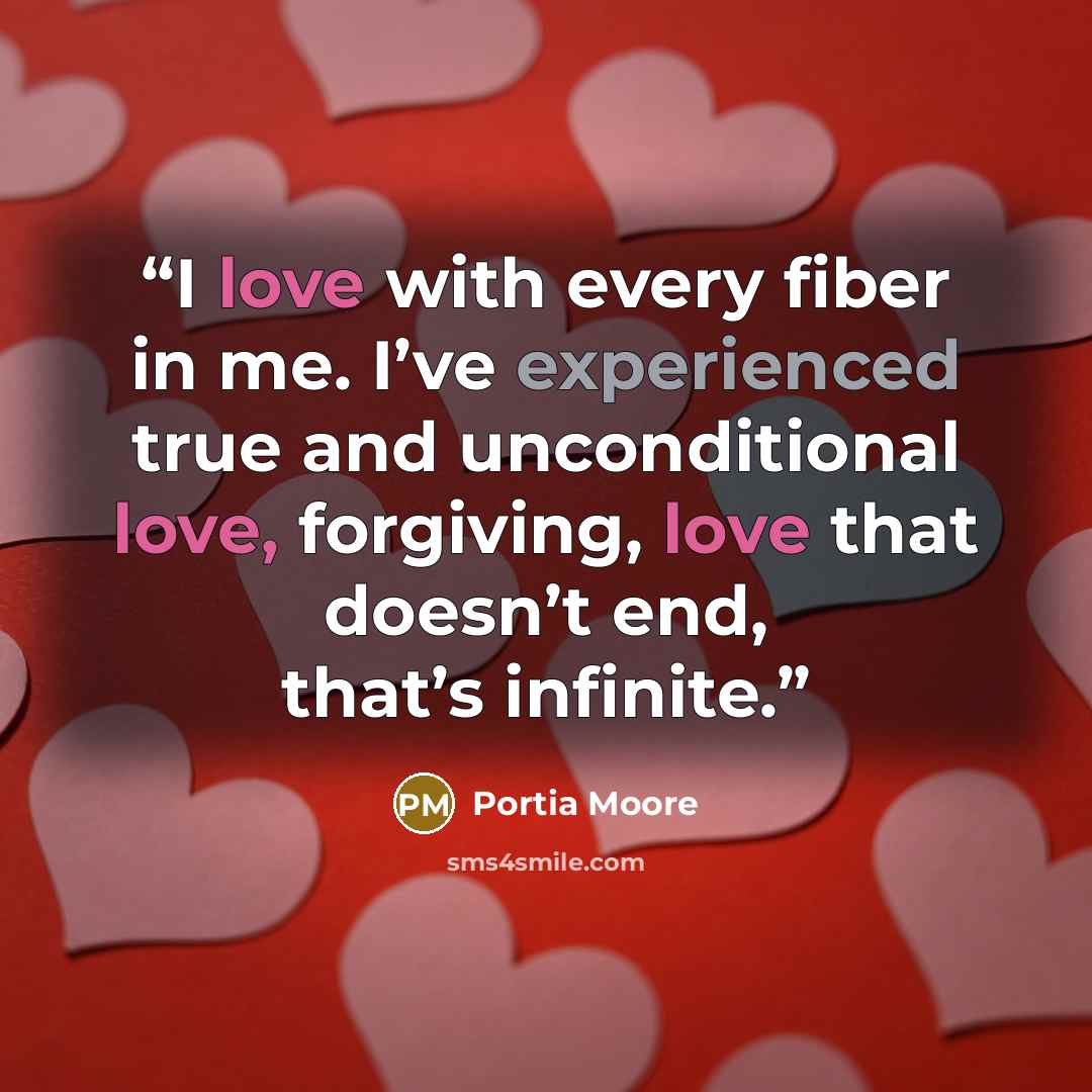 “I love with every fiber in me. I’ve experienced true and unconditional love, forgiving, love that doesn’t end, that’s infinite.” quote by Portia Moore
