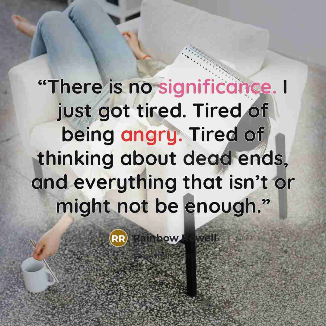 “There is no significance. I just got tired. Tired of being angry. Tired of thinking about dead ends, and everything that isn’t or might not be enough.” quote by Rainbow Rowell