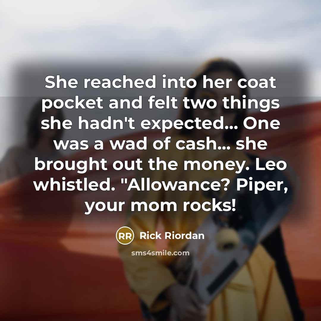 “She reached into her coat pocket and felt two things she hadn't expected… One was a wad of cash... she brought out the money. Leo whistled. "Allowance? Piper, your mom rocks!” quote by Rick Riordan