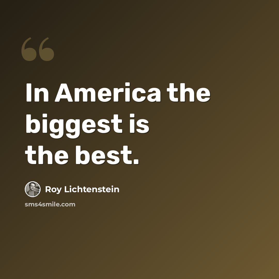 “In America the biggest is the best.” quote by Roy Lichtenstein