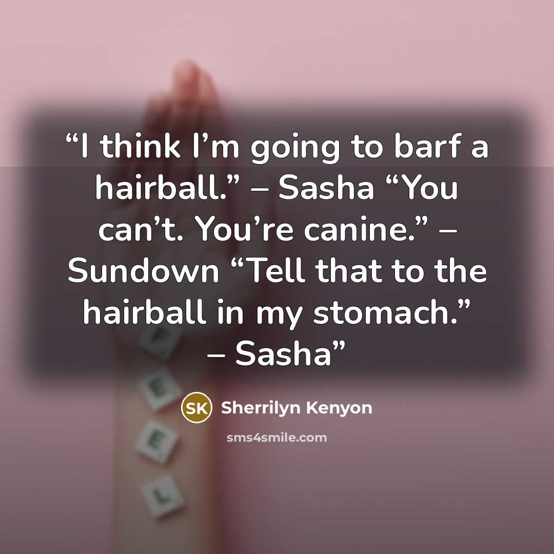 “I think I’m going to barf a hairball.” – Sasha “You can’t. You’re canine.” – Sundown “Tell that to the hairball in my stomach.” – Sasha” quote by Sherrilyn Kenyon