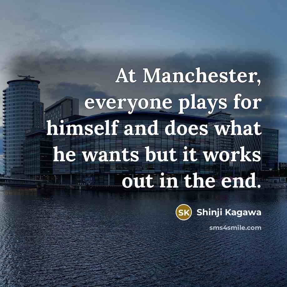 “At Manchester, everyone plays for himself and does what he wants but it works out in the end.” quote by Shinji Kagawa