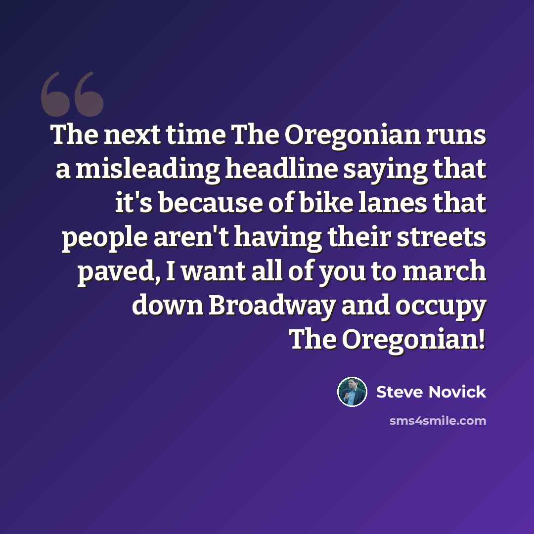 “The next time The Oregonian runs a misleading headline saying that it's because of bike lanes that people aren't having their streets paved, I want all of you to march down Broadway and occupy The Oregonian!” quote by Steve Novick