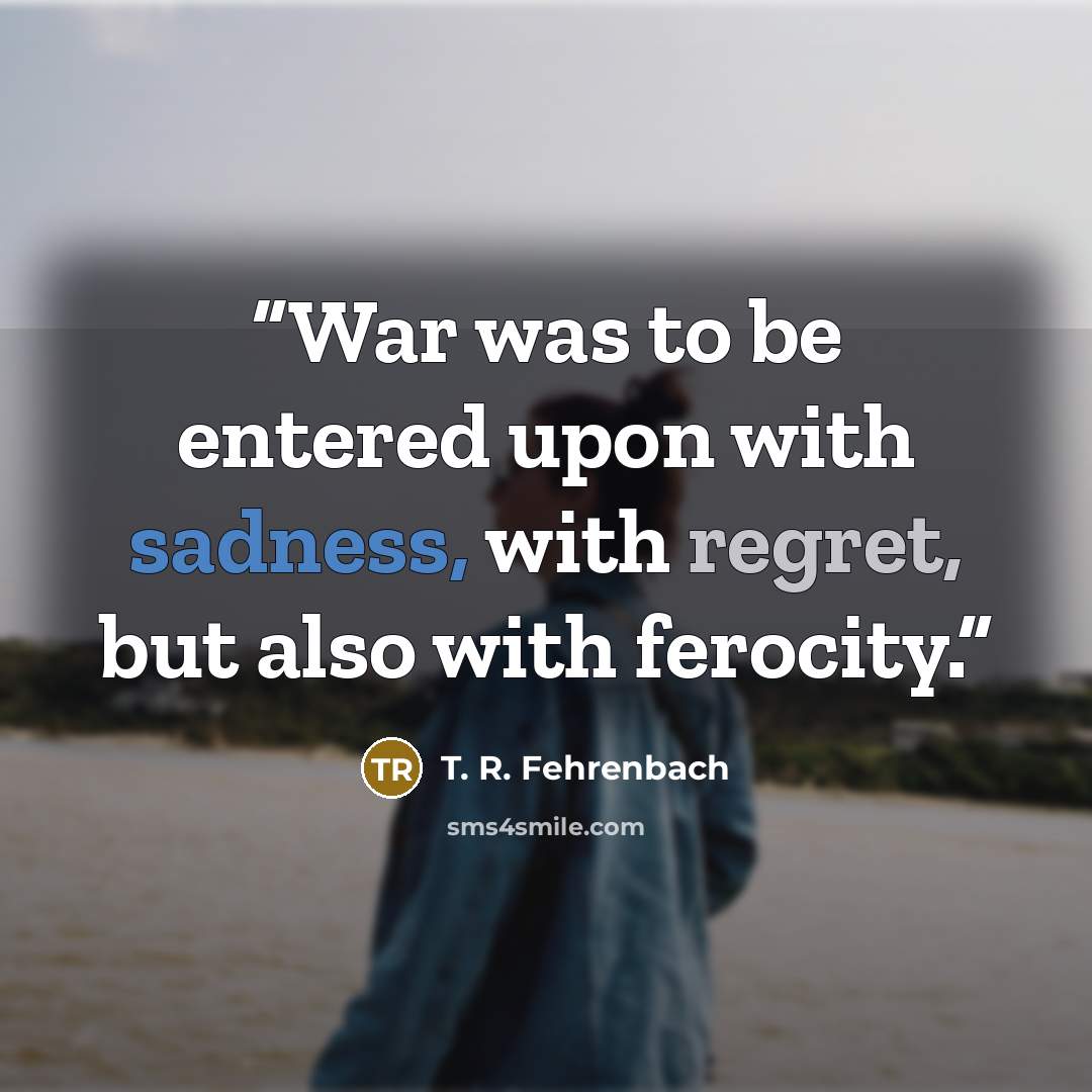 “War was to be entered upon with sadness, with regret, but also with ferocity.” quote by T. R. Fehrenbach