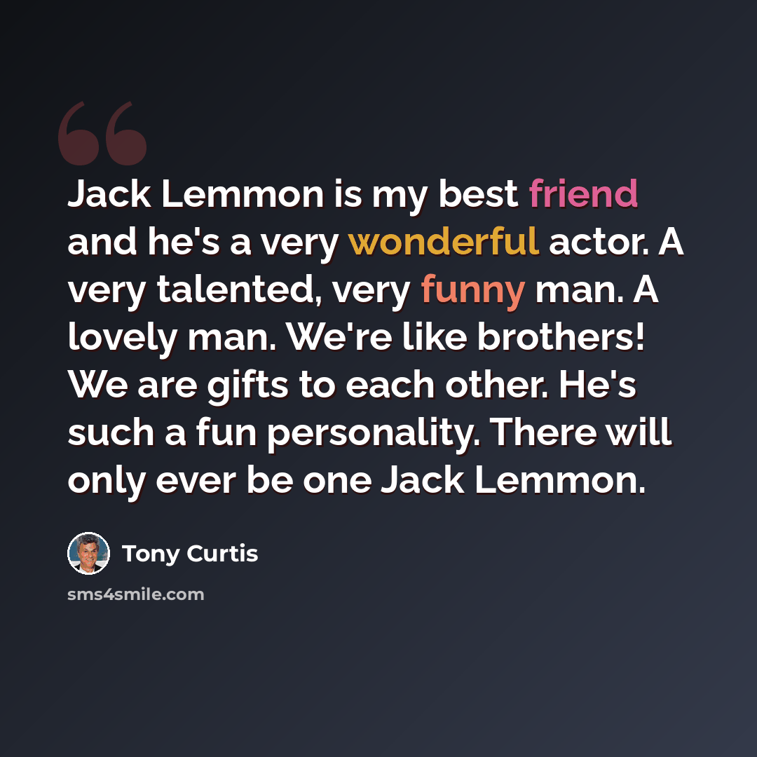“Jack Lemmon is my best friend and he's a very wonderful actor. A very talented, very funny man. A lovely man. We're like brothers! We are gifts to each other. He's such a fun personality. There will only ever be one Jack Lemmon.” quote by Tony Curtis