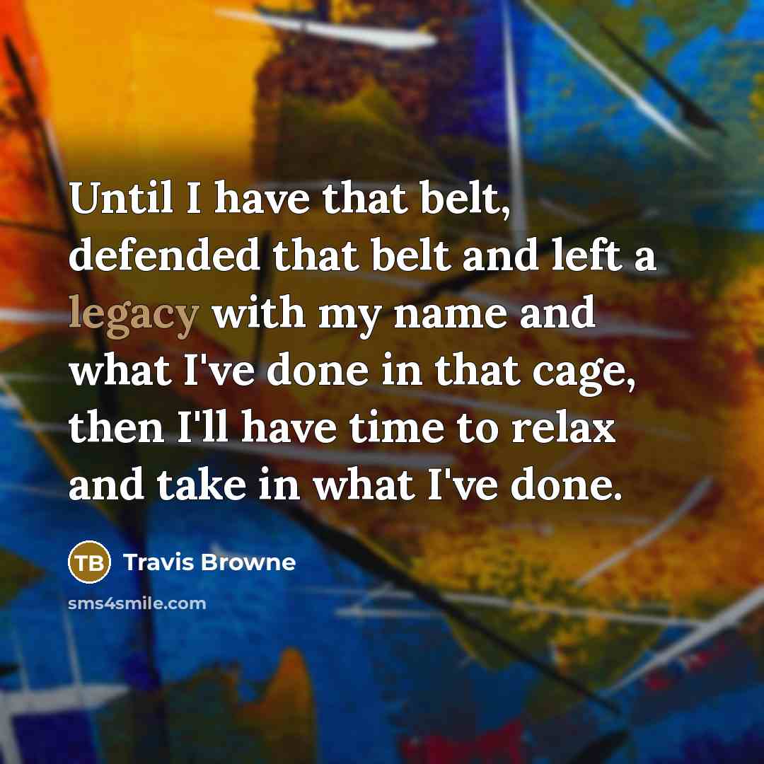 “Until I have that belt, defended that belt and left a legacy with my name and what I've done in that cage, then I'll have time to relax and take in what I've done.” quote by Travis Browne