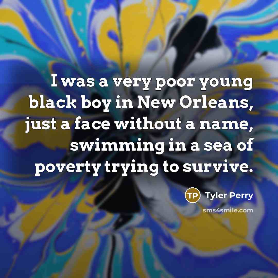 “I was a very poor young black boy in New Orleans, just a face without a name, swimming in a sea of poverty trying to survive.” quote by Tyler Perry