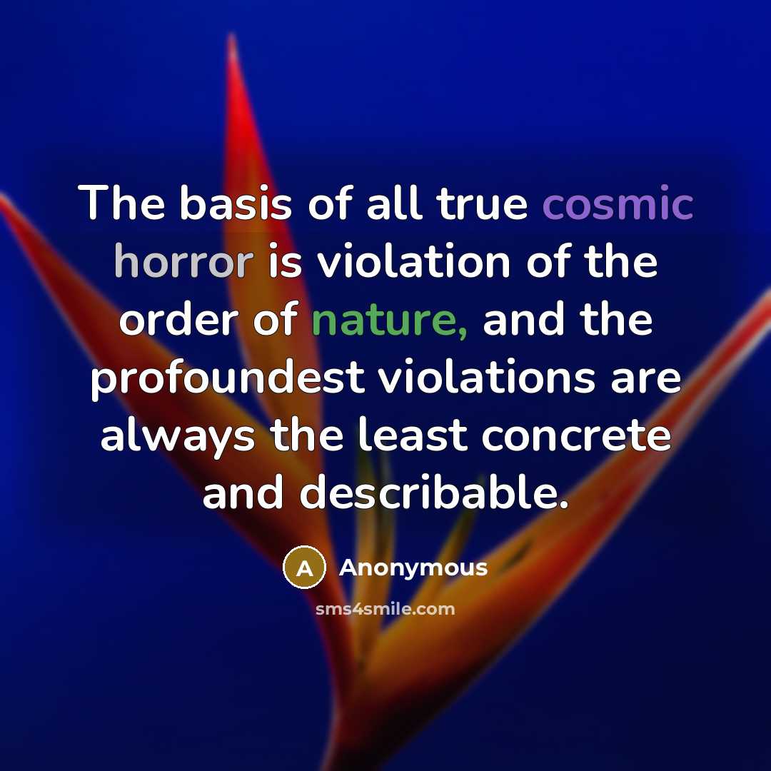 “The basis of all true cosmic horror is violation of the order of nature, and the profoundest violations are always the least concrete and describable.” quote by Anonymous