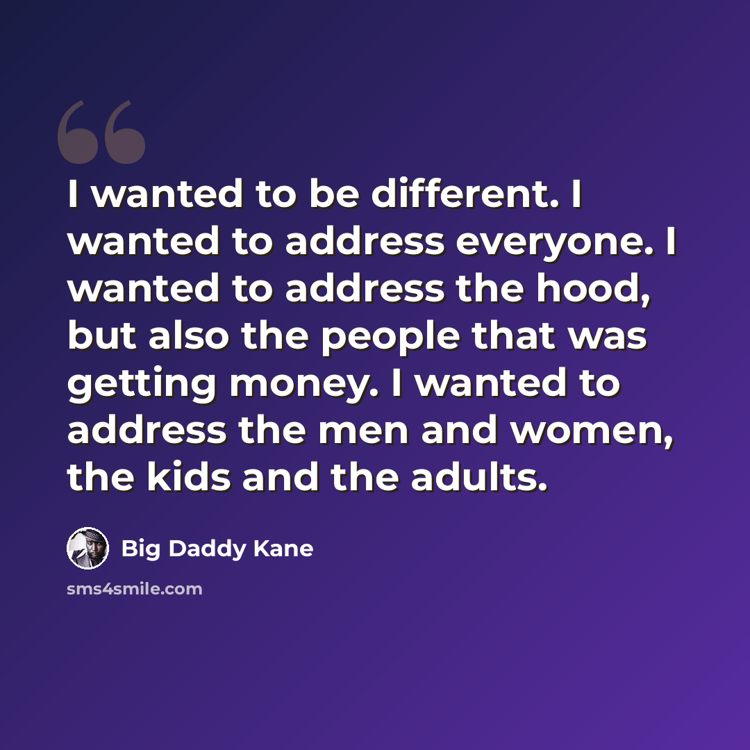 “I wanted to be different. I wanted to address everyone. I wanted to address the hood, but also the people that was getting money. I wanted to address the men and women, the kids and the adults.” quote by Big Daddy Kane