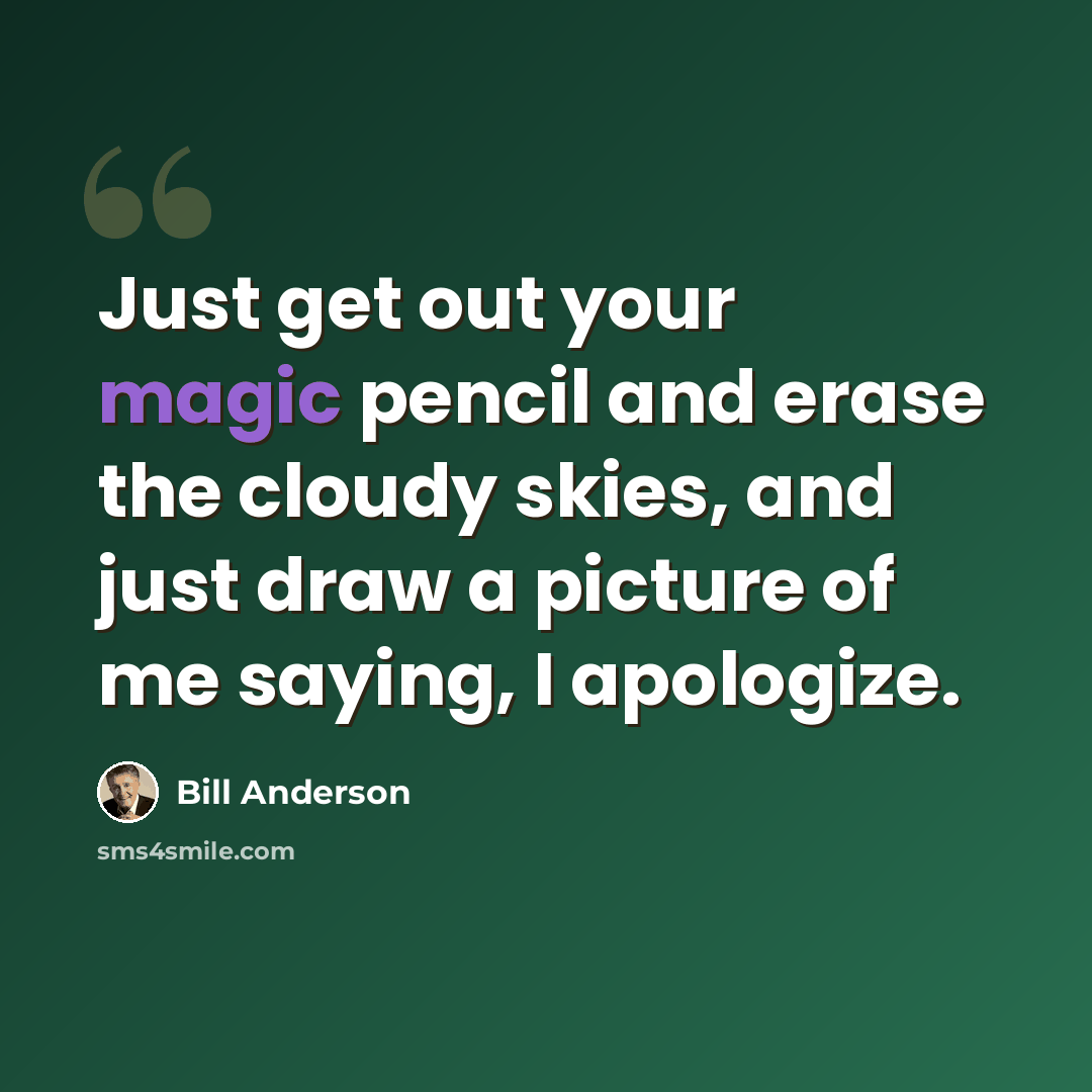 “Just get out your magic pencil and erase the cloudy skies, and just draw a picture of me saying, I apologize.” quote by Bill Anderson