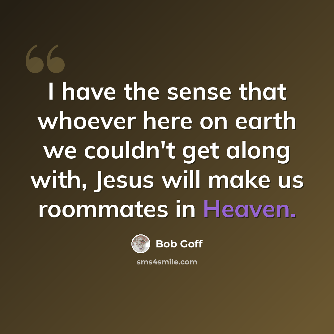 “I have the sense that whoever here on earth we couldn't get along with, Jesus will make us roommates in Heaven.” quote by Bob Goff