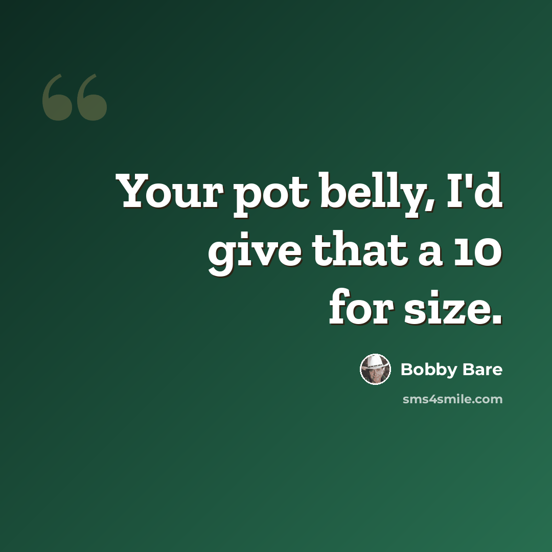 “Your pot belly, I'd give that a 10 for size.” quote by Bobby Bare