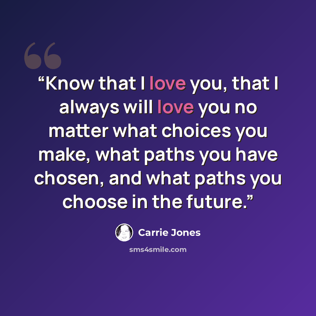 “Know that I love you, that I always will love you no matter what choices you make, what paths you have chosen, and what paths you choose in the future.” quote by Carrie Jones