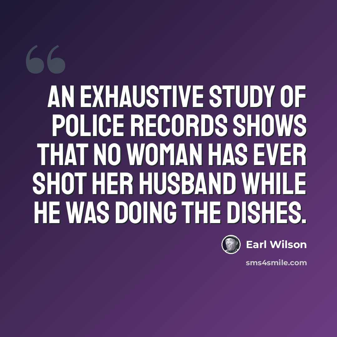 “An exhaustive study of police records shows that no woman has ever shot her husband while he was doing the dishes.” quote by Earl Wilson